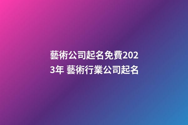 藝術公司起名免費2023年 藝術行業公司起名-第1張-公司起名-玄機派